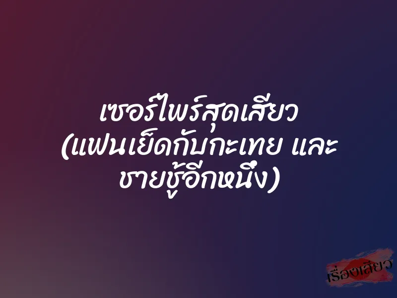 เซอร์ไพร์สุดเสียว (แฟนเย็ดกับกะเทย และ ชายชู้อีกหนึ่ง)