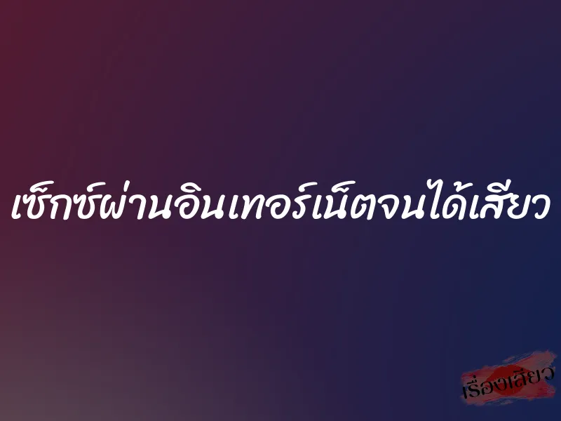 เซ็กซ์ผ่านอินเทอร์เน็ตจนได้เสียว