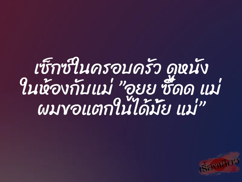 เซ็กซ์ในครอบครัว ดูหนัง ในห้องกับแม่ ”อูยย ซี๊ดด แม่ ผมขอแตกในได้มั้ย แม่”