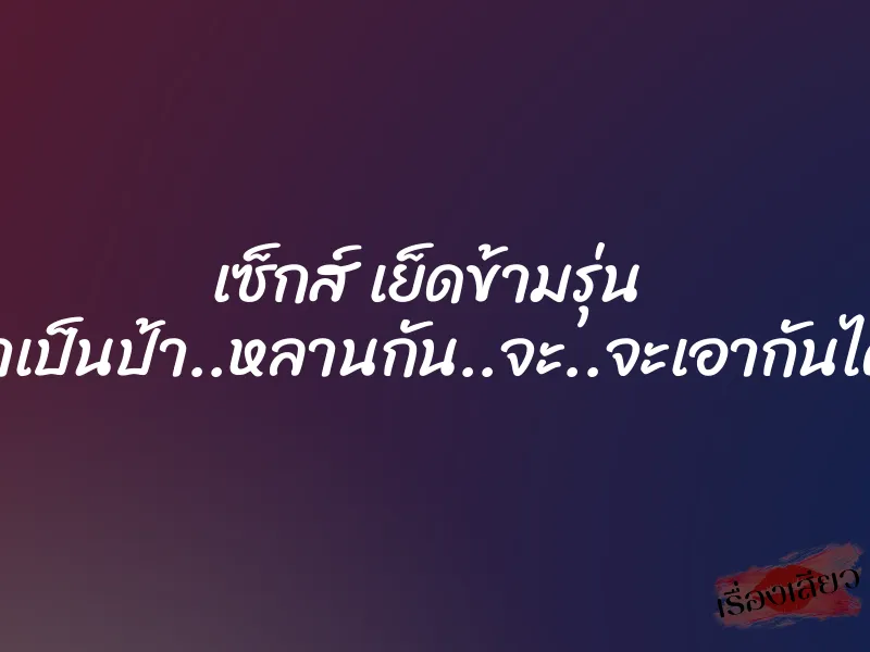 เซ็กส์ เย็ดข้ามรุ่น ”เรา…เราเป็นป้า..หลานกัน..จะ..จะเอากันได้ยังไง…”