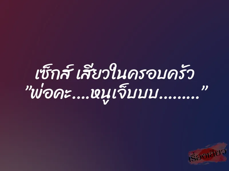 เซ็กส์ เสียวในครอบครัว ”พ่อคะ….หนูเจ็บบบ………”