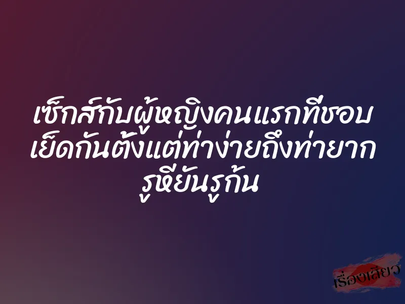 เซ็กส์กับผู้หญิงคนแรกที่ชอบ เย็ดกันตั้งแต่ท่าง่ายถึงท่ายาก รูหียันรูก้น