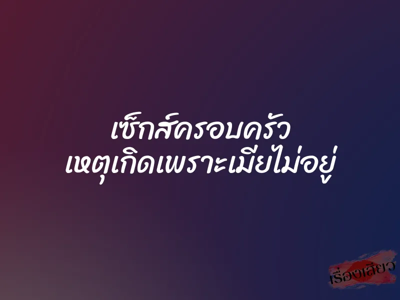 เซ็กส์ครอบครัว เหตุเกิดเพราะเมียไม่อยู่