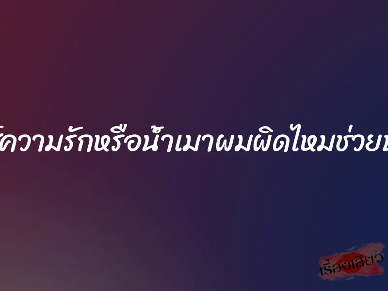 เซ็กส์ความรักหรือน้ำเมาผมผิดไหมช่วยบอกที