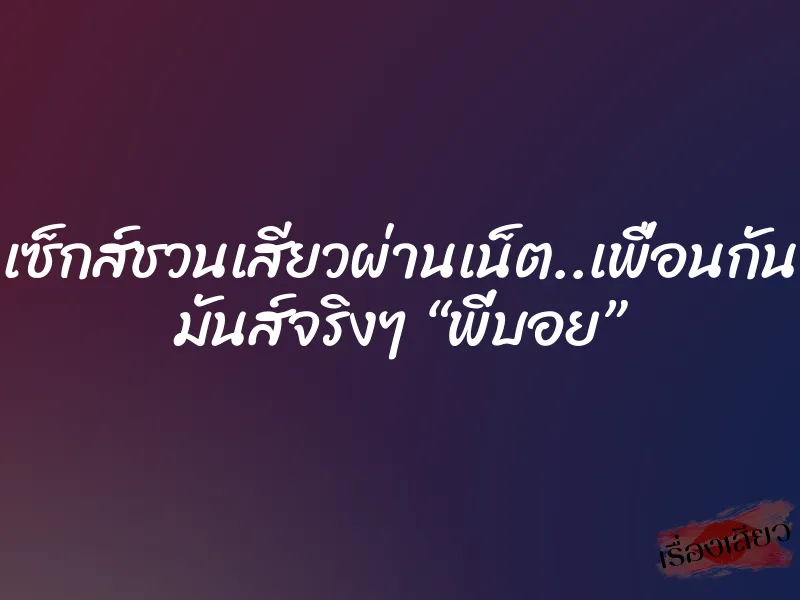 เซ็กส์ชวนเสียวผ่านเน็ต..เพื่อนกัน มันส์จริงๆ “พี่บอย”