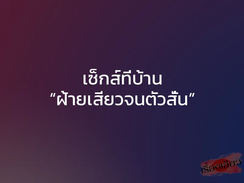 เซ็กส์ที่บ้าน “ฝ้ายเสียวจนตัวสั่น”