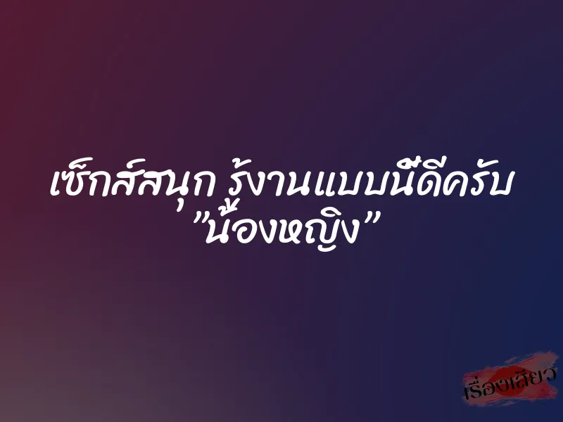 เซ็กส์สนุก รู้งานแบบนี้ดีครับ ”น้องหญิง”