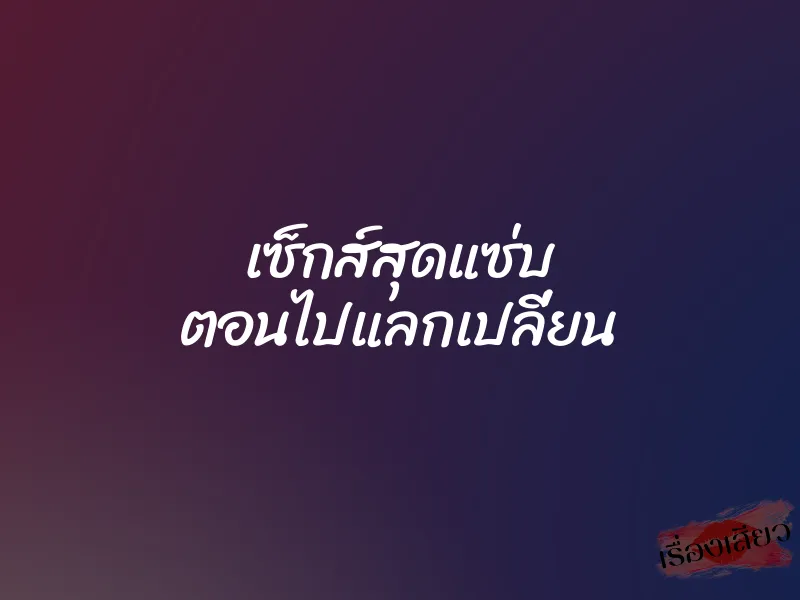 เซ็กส์สุดแซ่บ ตอนไปแลกเปลี่ยน