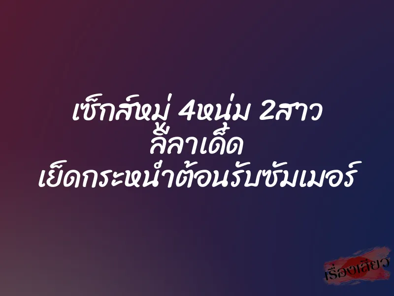 เซ็กส์หมู่ 4หนุ่ม 2สาว ลีลาเด็ด เย็ดกระหน่ำต้อนรับซัมเมอร์