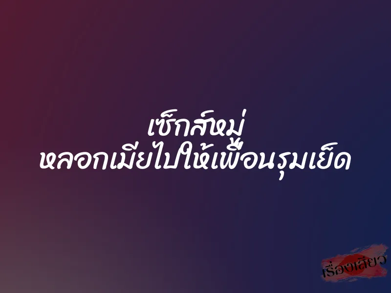 เซ็กส์หมู่ หลอกเมียไปให้เพื่อนรุมเย็ด