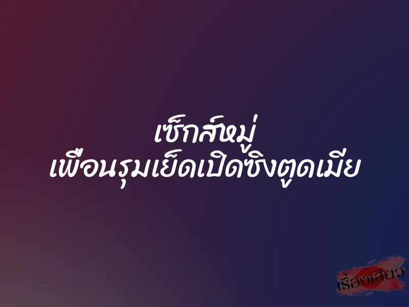 เซ็กส์หมู่ เพื่อนรุมเย็ดเปิดซิงตูดเมีย