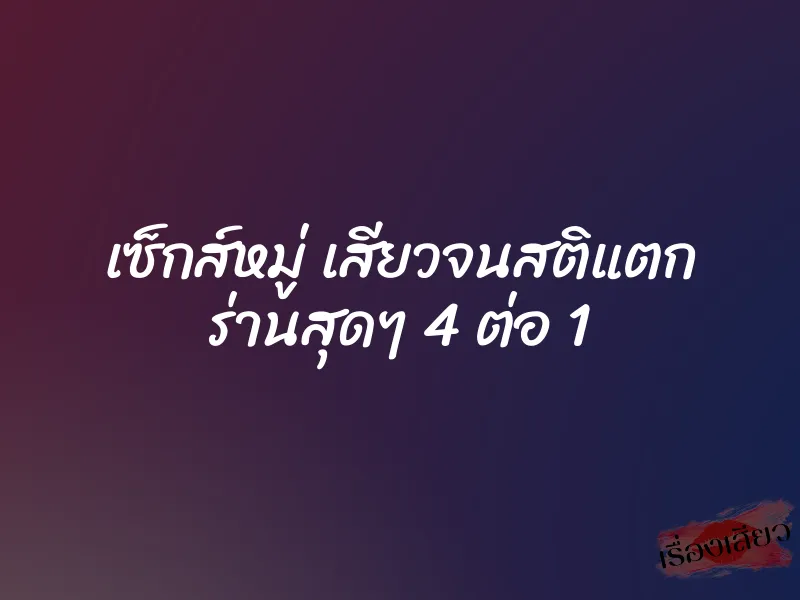เซ็กส์หมู่ เสียวจนสติแตก ร่านสุดๆ 4 ต่อ 1