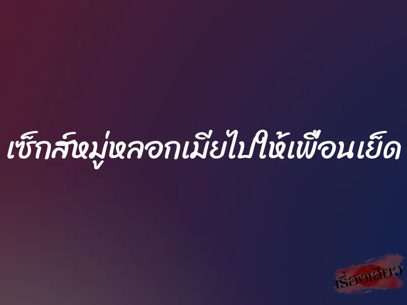 เซ็กส์หมู่หลอกเมียไปให้เพื่อนเย็ด