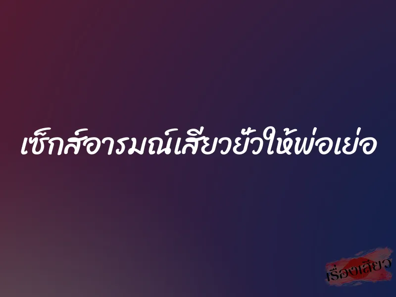 เซ็กส์อารมณ์เสียวยั่วให้พ่อเย่อ