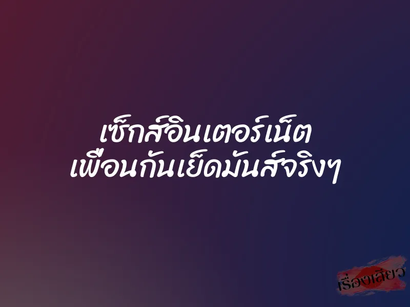 เซ็กส์อินเตอร์เน็ต เพื่อนกันเย็ดมันส์จริงๆ