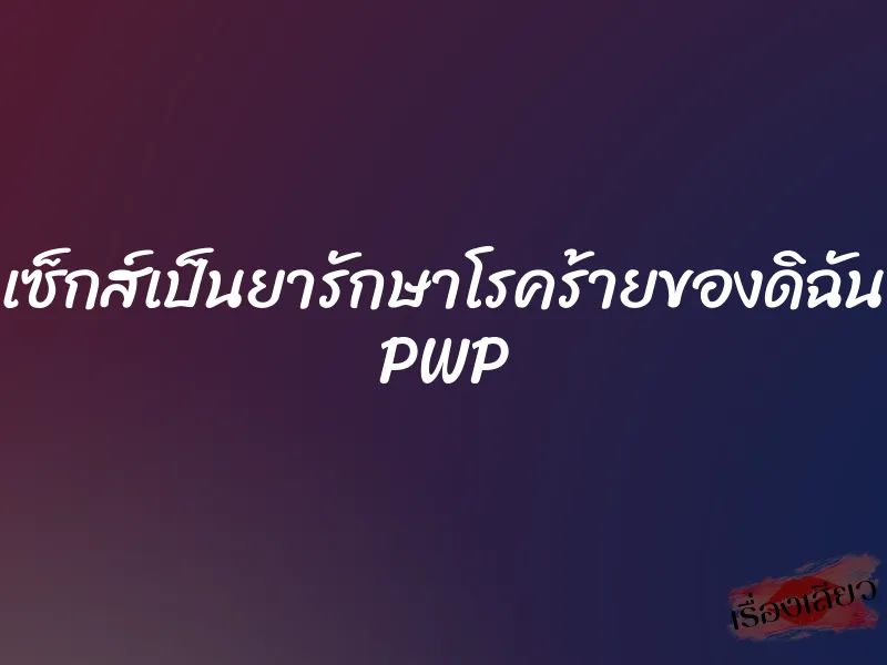 เซ็กส์เป็นยารักษาโรคร้ายของดิฉัน PWP