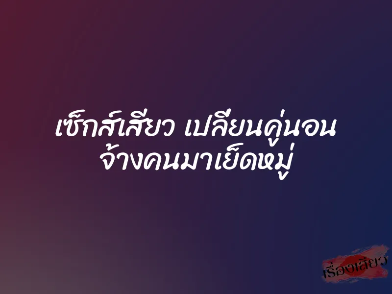 เซ็กส์เสียว เปลี่ยนคู่นอน จ้างคนมาเย็ดหมู่