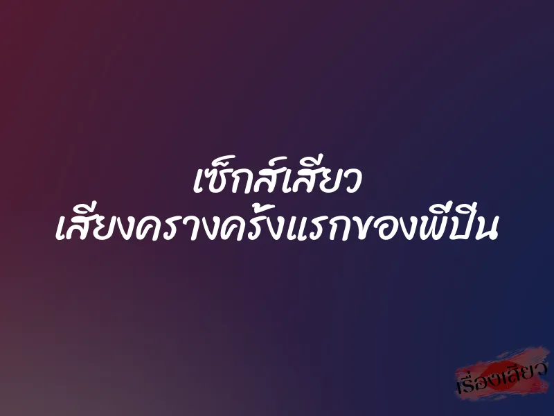 เซ็กส์เสียว เสียงครางครั้งแรกของพี่ปิ่น