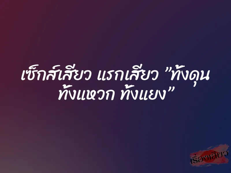 เซ็กส์เสียว แรกเสียว ”ทั้งดุน ทั้งแหวก ทั้งแยง”