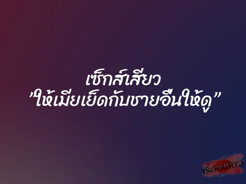 เซ็กส์เสียว ”ให้เมียเย็ดกับชายอื่นให้ดู”