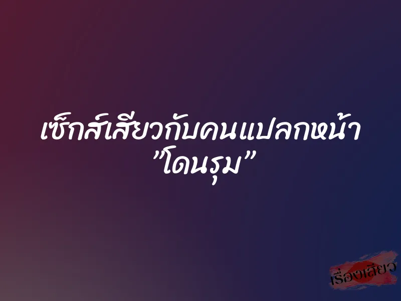 เซ็กส์เสียวกับคนแปลกหน้า ”โดนรุม”