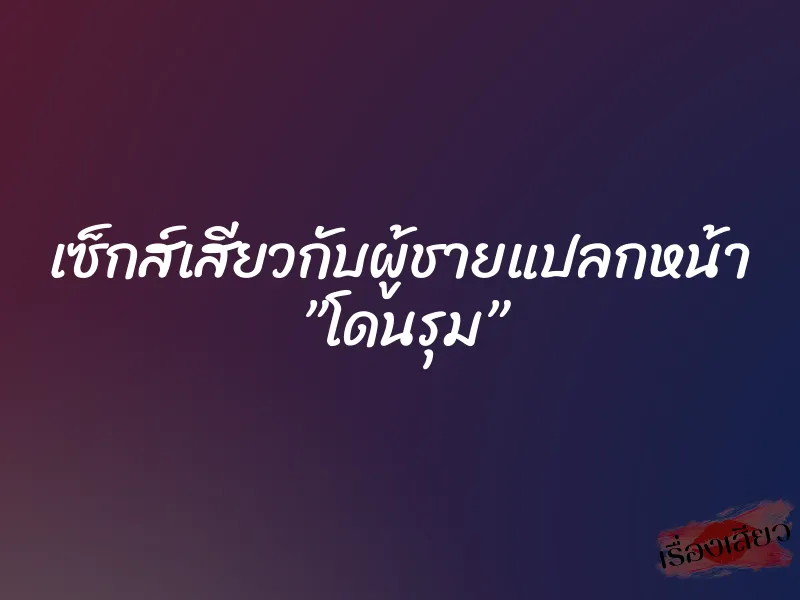 เซ็กส์เสียวกับผู้ชายแปลกหน้า ”โดนรุม”