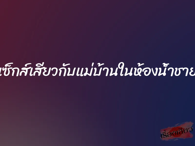 เซ็กส์เสียวกับแม่บ้านในห้องน้ำชาย