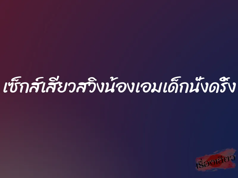 เซ็กส์เสียวสวิงน้องเอมเด็กนั่งดริ้ง