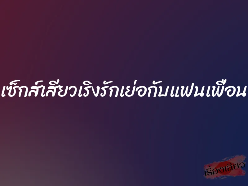 เซ็กส์เสียวเริงรักเย่อกับแฟนเพื่อน