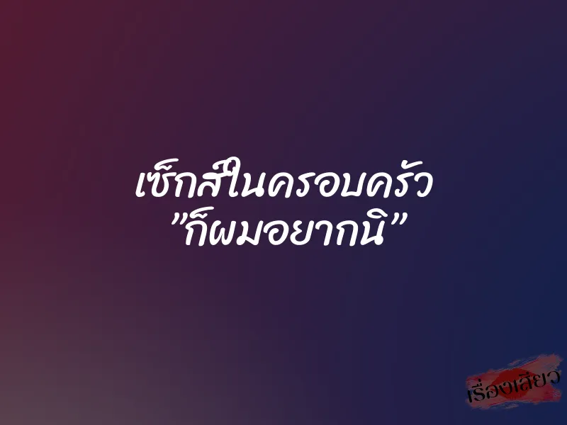 เซ็กส์ในครอบครัว ”ก็ผมอยากนิ”