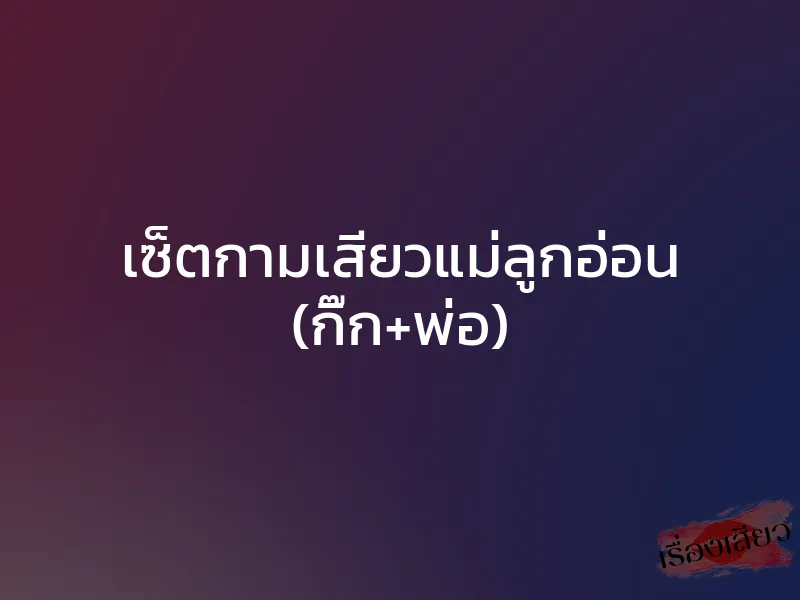 เซ็ตกามเสียวแม่ลูกอ่อน (กิ๊ก+พ่อ)