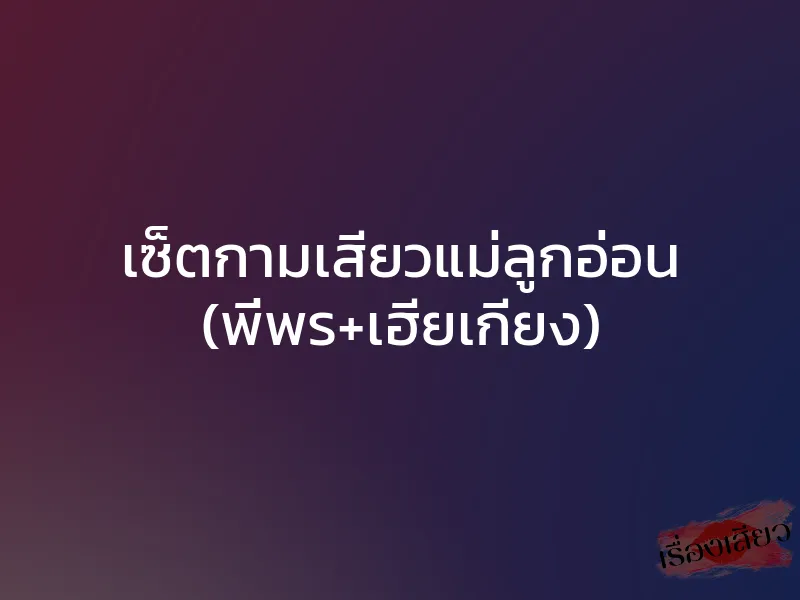 เซ็ตกามเสียวแม่ลูกอ่อน (พี่พร+เฮียเกียง)