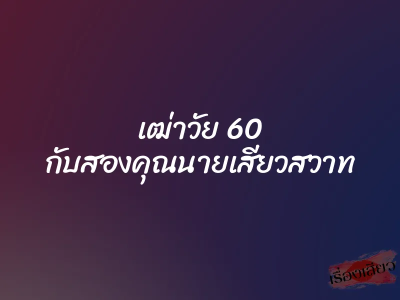 เฒ่าวัย 60 กับสองคุณนายเสียวสวาท