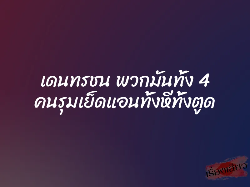 เดนทรชน พวกมันทั้ง 4 คนรุมเย็ดแอนทั้งหีทั้งตูด