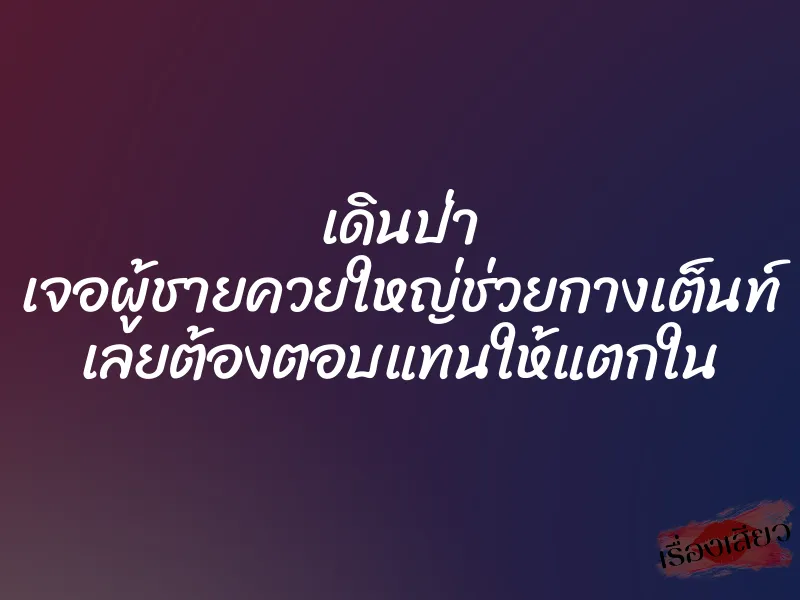 เดินป่า เจอผู้ชายควยใหญ่ช่วยกางเต็นท์ เลยต้องตอบแทนให้แตกใน
