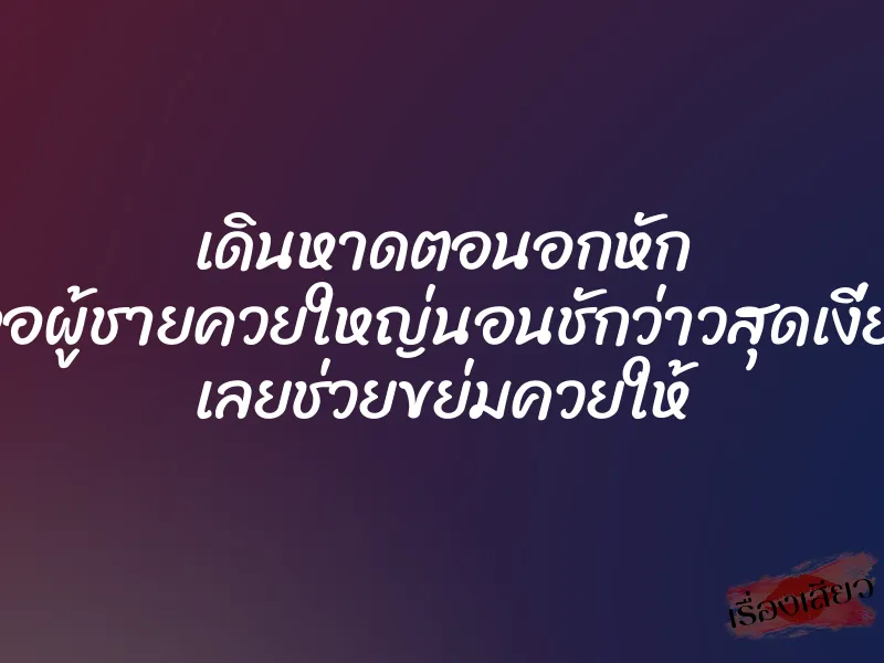 เดินหาดตอนอกหัก เจอผู้ชายควยใหญ่นอนชักว่าวสุดเงี่ยน เลยช่วยขย่มควยให้