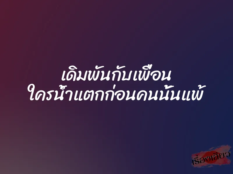 เดิมพันกับเพื่อน ใครน้ำแตกก่อนคนนั้นแพ้
