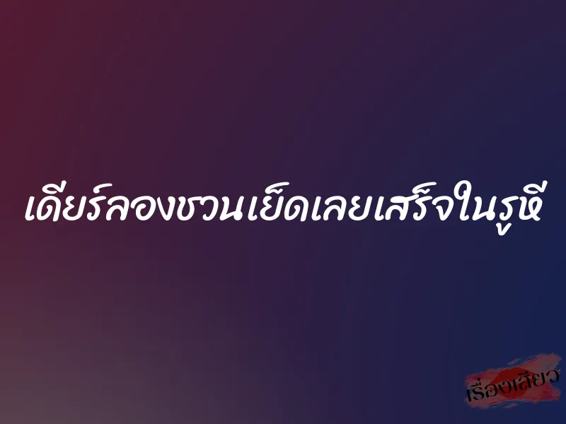 เดียร์ลองชวนเย็ดเลยเสร็จในรูหี