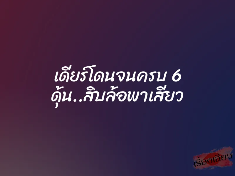 เดียร์โดนจนครบ 6 ดุ้น..สิบล้อพาเสียว