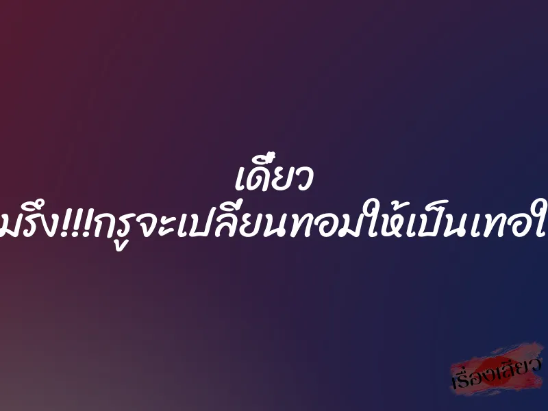 เดี๋ยว เถอะมรึง!!!กรูจะเปลี่ยนทอมให้เป็นเทอให้ดู!!!