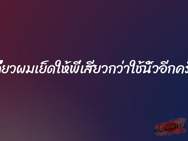 เดี๋ยวผมเย็ดให้พี่เสียวกว่าใช้นิ้วอีกครับ