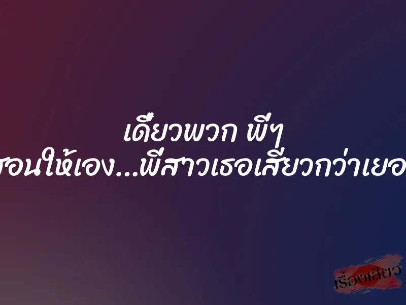 เดี๋ยวพวก พี่ๆ สอนให้เอง…พี่สาวเธอเสียวกว่าเยอะ