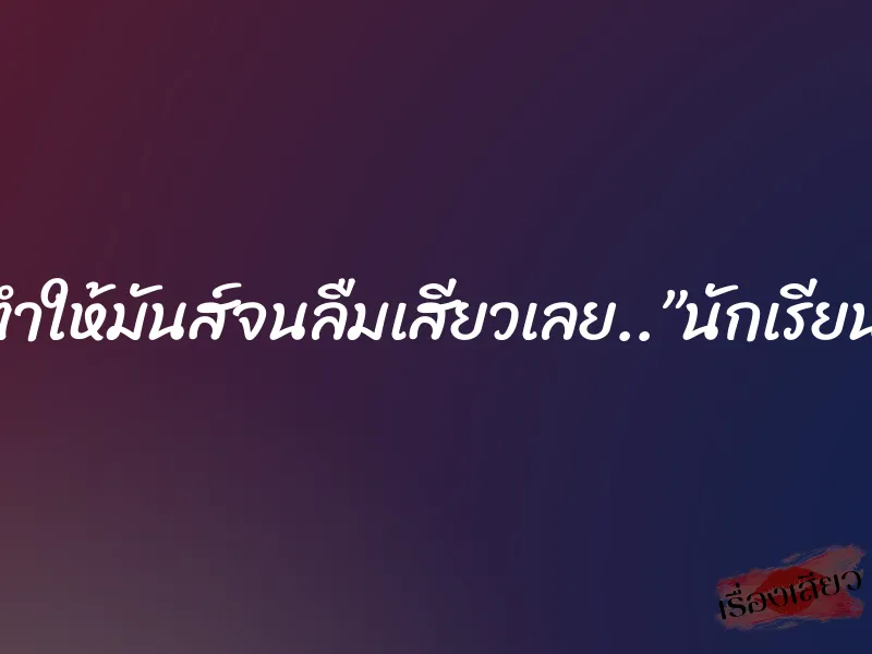 เดี๋ยวพี่จะทำให้มันส์จนลืมเสียวเลย..”นักเรียนพยาบาล”