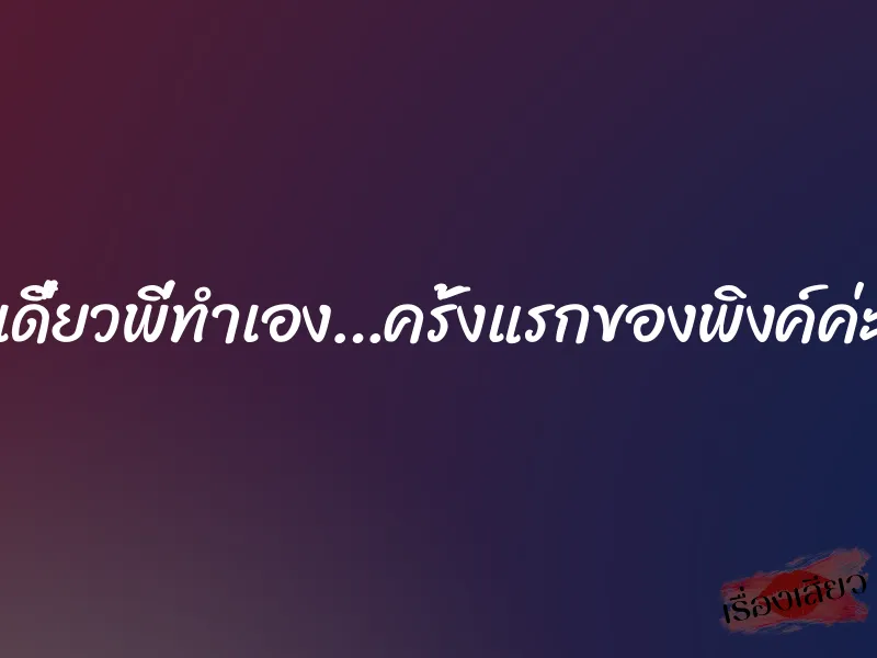 เดี๋ยวพี่ทำเอง…ครั้งแรกของพิงค์ค่ะ