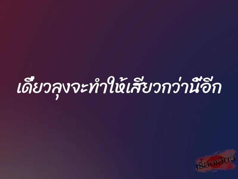 เดี๋ยวลุงจะทำให้เสียวกว่านี้อีก