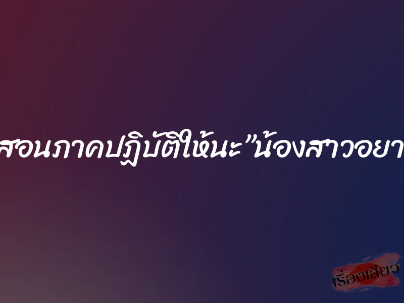 “เดี๋ยวสอนภาคปฏิบัติให้นะ”น้องสาวอยากเสียว