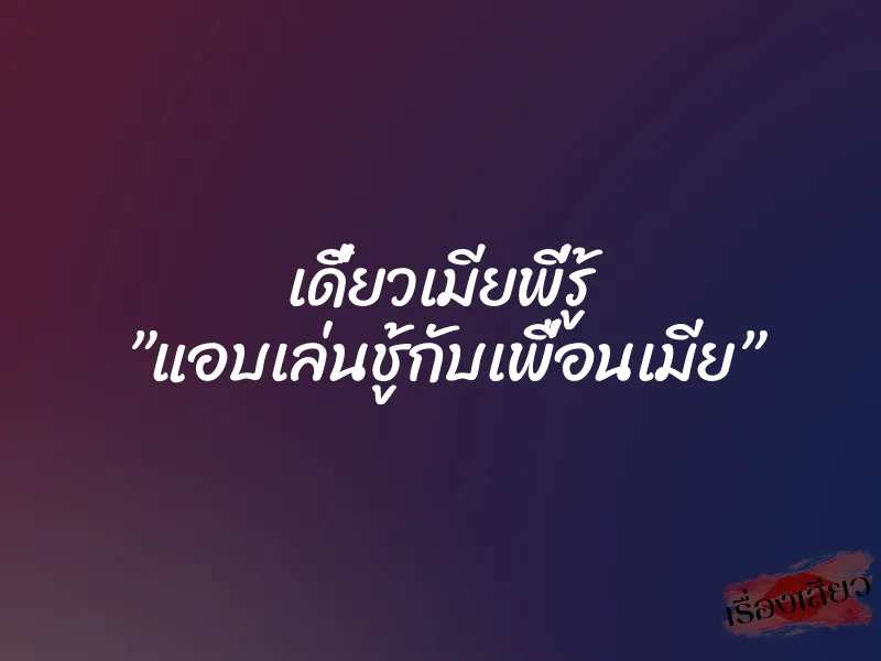 เดี๋ยวเมียพี่รู้ ”แอบเล่นชู้กับเพื่อนเมีย”