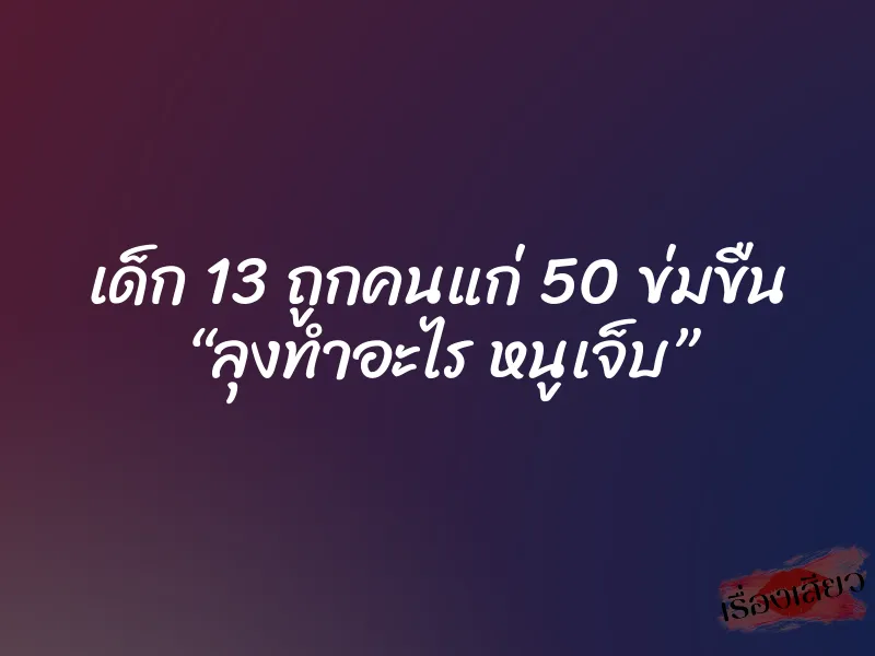 เด็ก 13 ถูกคนแก่ 50 ข่มขืน “ลุงทำอะไร หนูเจ็บ”