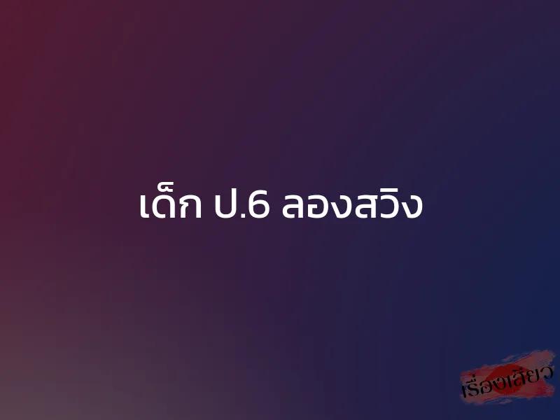 เด็ก ป.6 ลองสวิง