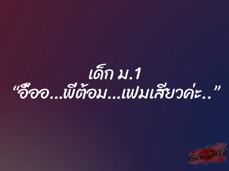 เด็ก ม.1 “อื้ออ…พี่ต้อม…เฟมเสียวค่ะ..”